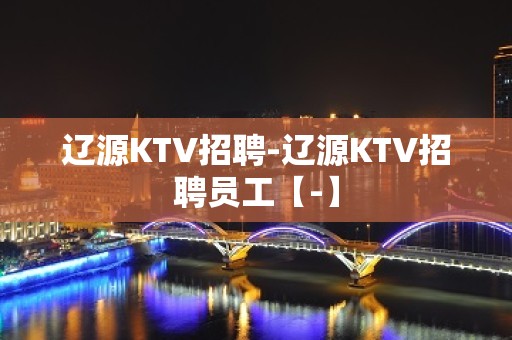 辽源KTV招聘-辽源KTV招聘员工【-】