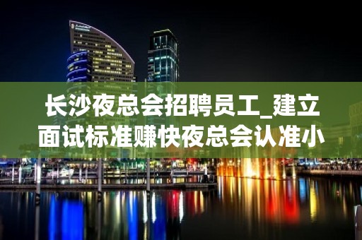 长沙夜总会招聘员工_建立面试标准赚快夜总会认准小天