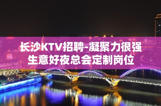 长沙KTV招聘-凝聚力很强生意好夜总会定制岗位