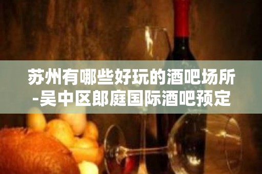 苏州有哪些好玩的酒吧场所-吴中区郎庭国际酒吧预定你来玩过吗