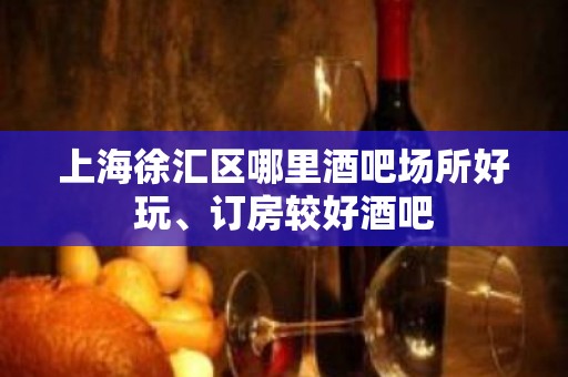 上海徐汇区哪里酒吧场所好玩、订房较好酒吧