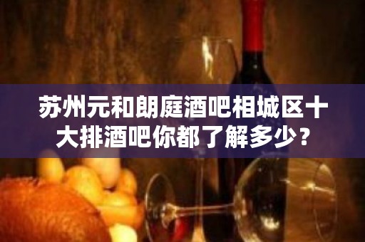 苏州元和朗庭酒吧相城区十大排酒吧你都了解多少？