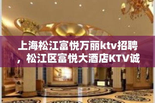 上海松江富悦万丽ktv招聘，松江区富悦大酒店KTV诚聘公主服务员