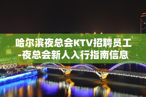 哈尔滨夜总会KTV招聘员工-夜总会新人入行指南信息