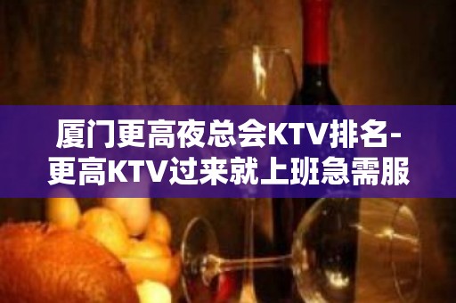 厦门更高夜总会KTV排名-更高KTV过来就上班急需服务员