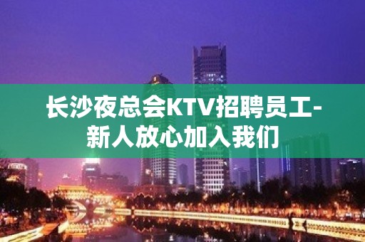 长沙夜总会KTV招聘员工-新人放心加入我们