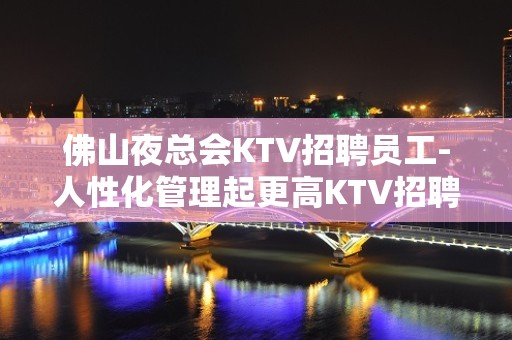 佛山夜总会KTV招聘员工-人性化管理起更高KTV招聘