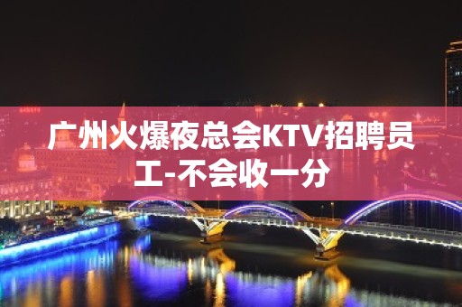 广州火爆夜总会KTV招聘员工-不会收一分