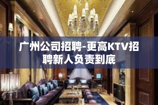 广州公司招聘-更高KTV招聘新人负责到底