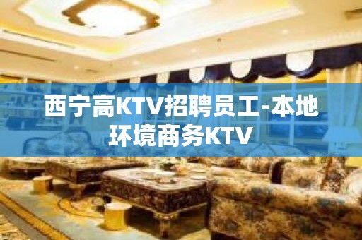 西宁高KTV招聘员工-本地环境商务KTV