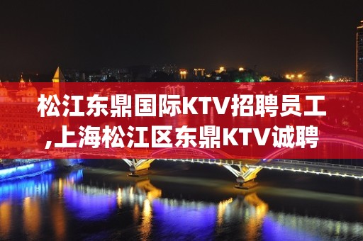 松江东鼎国际KTV招聘员工,上海松江区东鼎KTV诚聘dj公主