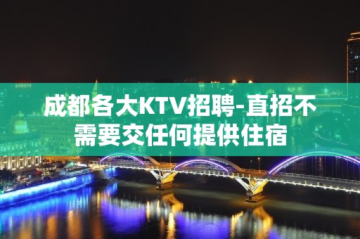 成都各大KTV招聘-直招不需要交任何提供住宿