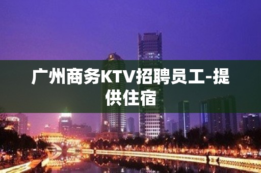 广州商务KTV招聘员工-提供住宿