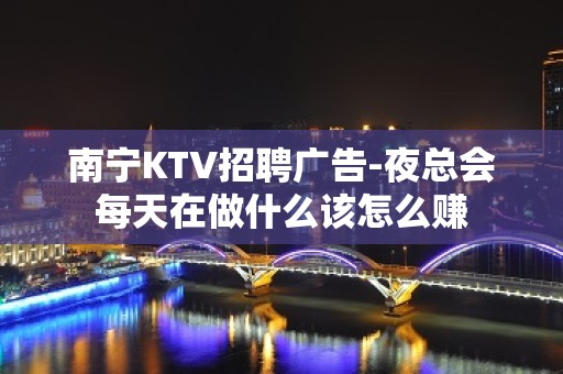 南宁KTV招聘广告-夜总会每天在做什么该怎么赚