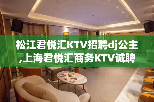 松江君悦汇KTV招聘dj公主,上海君悦汇商务KTV诚聘服务员