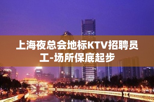 上海夜总会地标KTV招聘员工-场所保底起步