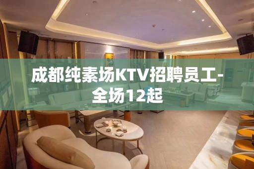 成都纯素场KTV招聘员工-全场12起