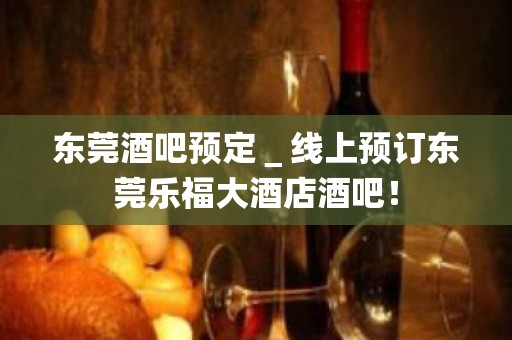 东莞酒吧预定＿线上预订东莞乐福大酒店酒吧！