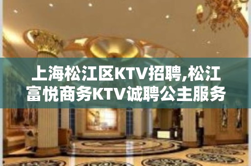 上海松江区KTV招聘,松江富悦商务KTV诚聘公主服务员