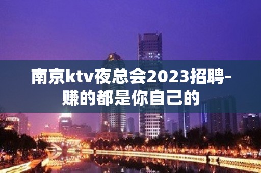 南京ktv夜总会2023招聘-赚的都是你自己的