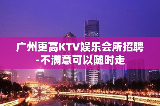 广州更高KTV娱乐会所招聘-不满意可以随时走