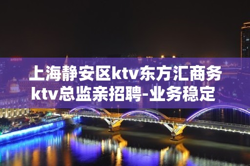 上海静安区ktv东方汇商务ktv总监亲招聘-业务稳定 好上班