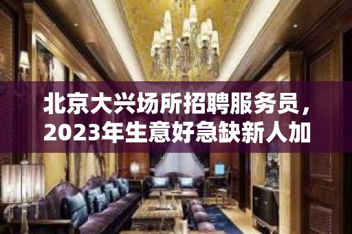 北京大兴场所招聘服务员，2023年生意好急缺新人加入