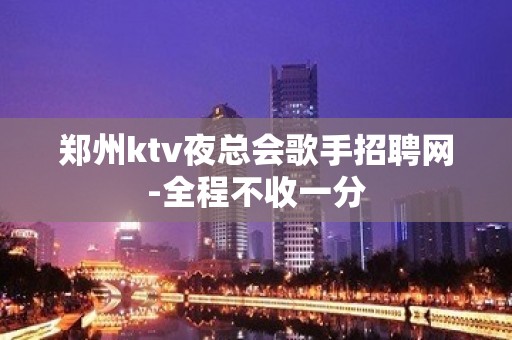 郑州ktv夜总会歌手招聘网-全程不收一分