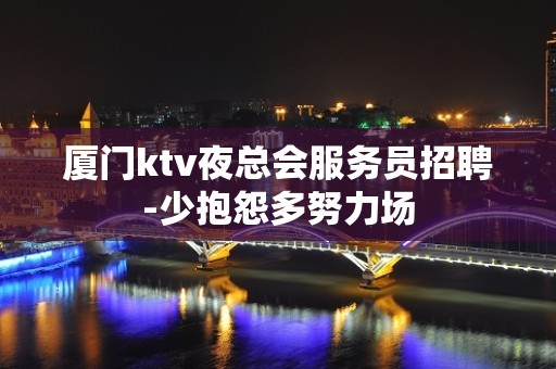 厦门ktv夜总会服务员招聘-少抱怨多努力场