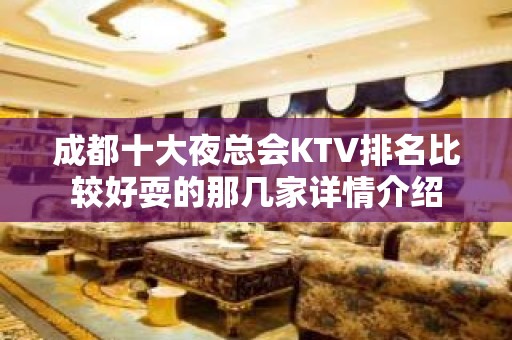 成都十大夜总会KTV排名比较好耍的那几家详情介绍