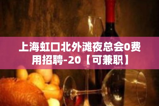 上海虹口北外滩夜总会0费用招聘-20【可兼职】