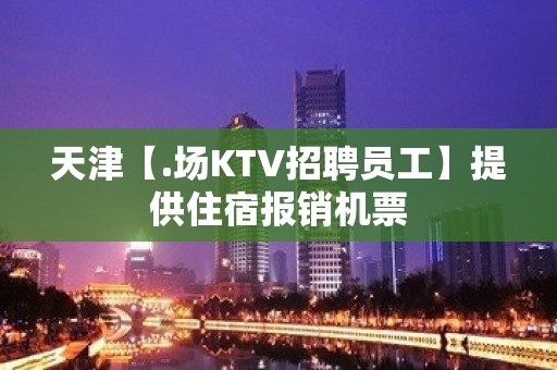 天津【.场KTV招聘员工】提供住宿报销机票