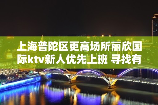 上海普陀区更高场所丽欣国际ktv新人优先上班 寻找有梦想的你