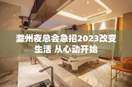 滁州夜总会急招2023改变生活 从心动开始