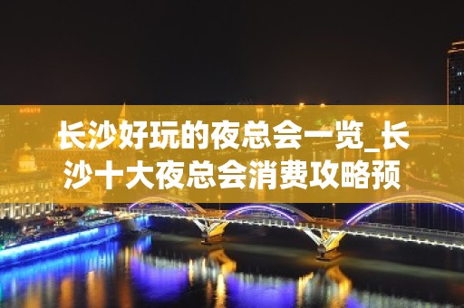 长沙好玩的夜总会一览_长沙十大夜总会消费攻略预