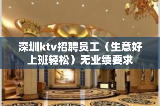 深圳ktv招聘员工（生意好上班轻松）无业绩要求