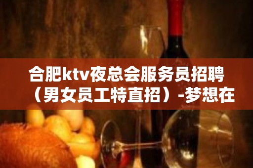 合肥ktv夜总会服务员招聘（男女员工特直招）-梦想在此可以实现