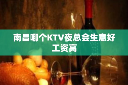 南昌哪个KTV夜总会生意好工资高