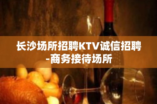 长沙场所招聘KTV诚信招聘-商务接待场所