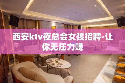 西安ktv夜总会女孩招聘-让你无压力赚