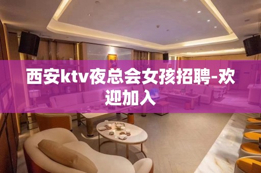 西安ktv夜总会女孩招聘-欢迎加入