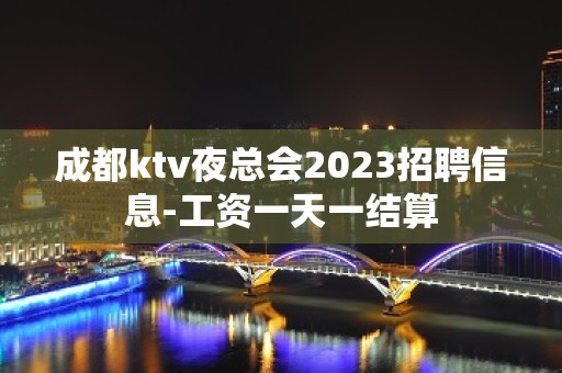 成都ktv夜总会2023招聘信息-工资一天一结算