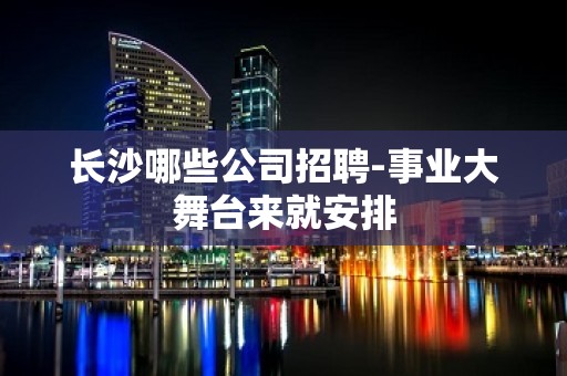 长沙哪些公司招聘-事业大舞台来就安排