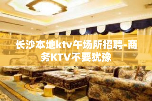 长沙本地ktv午场所招聘-商务KTV不要犹豫