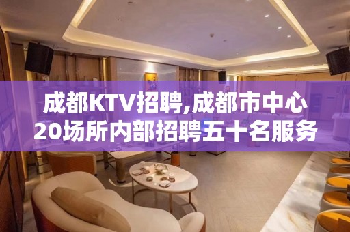 成都KTV招聘,成都市中心20场所内部招聘五十名服务员人员