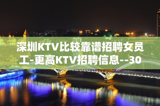 深圳KTV比较靠谱招聘女员工-更高KTV招聘信息--30