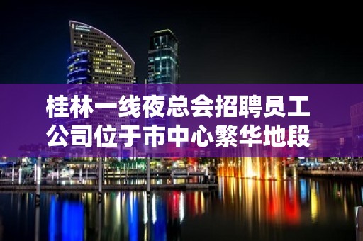 桂林一线夜总会招聘员工 公司位于市中心繁华地段 好上班