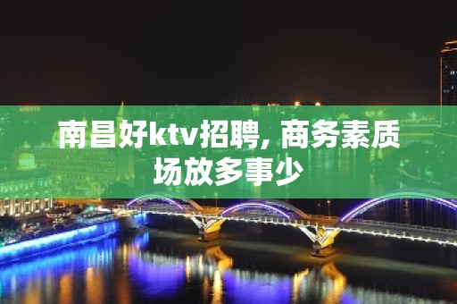 南昌好ktv招聘, 商务素质场放多事少