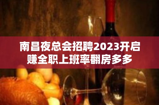 南昌夜总会招聘2023开启赚全职上班率翻房多多