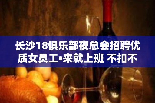 长沙18俱乐部夜总会招聘优质女员工•来就上班 不扣不压无费用